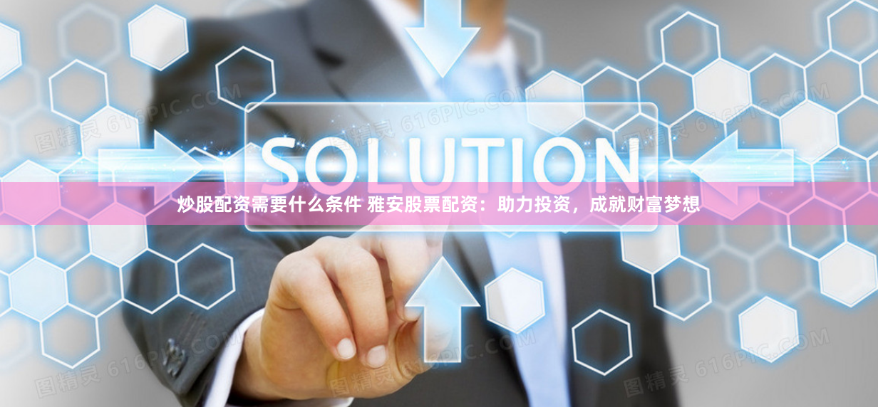 炒股配资需要什么条件 雅安股票配资：助力投资，成就财富梦想