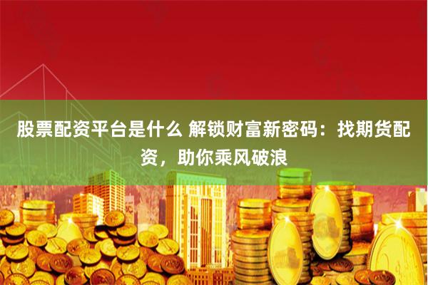 股票配资平台是什么 解锁财富新密码：找期货配资，助你乘风破浪