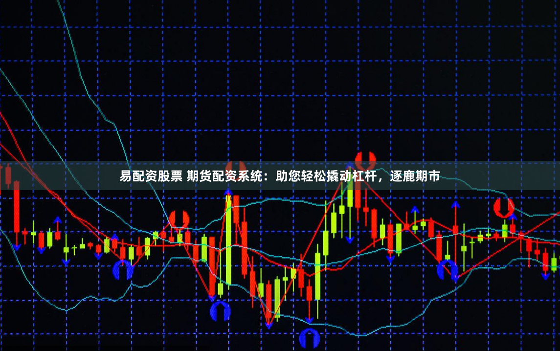 易配资股票 期货配资系统：助您轻松撬动杠杆，逐鹿期市