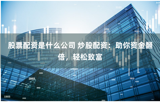 股票配资是什么公司 炒股配资：助你资金翻倍，轻松致富