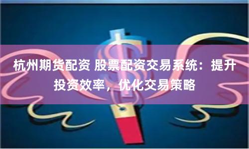 杭州期货配资 股票配资交易系统：提升投资效率，优化交易策略