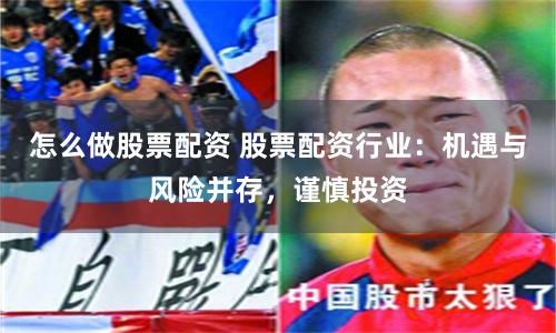 怎么做股票配资 股票配资行业：机遇与风险并存，谨慎投资