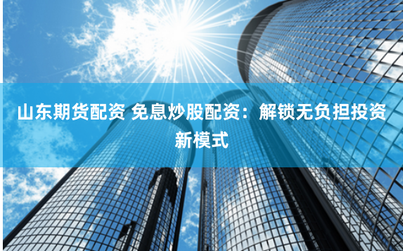 山东期货配资 免息炒股配资：解锁无负担投资新模式