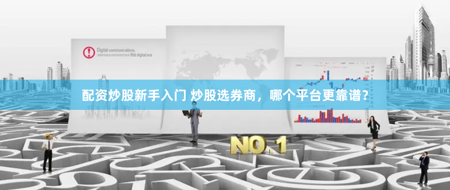 配资炒股新手入门 炒股选券商，哪个平台更靠谱？