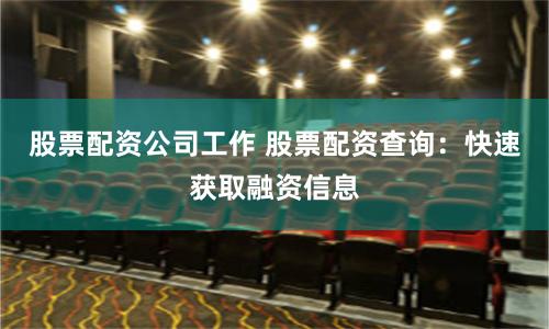 股票配资公司工作 股票配资查询：快速获取融资信息