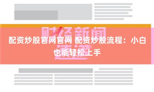 配资炒股官网官网 配资炒股流程：小白也能轻松上手