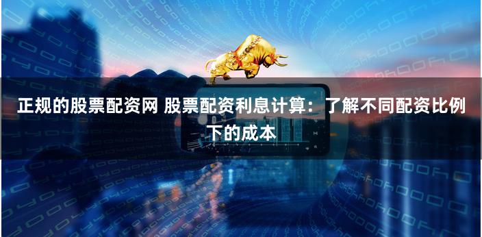 正规的股票配资网 股票配资利息计算：了解不同配资比例下的成本