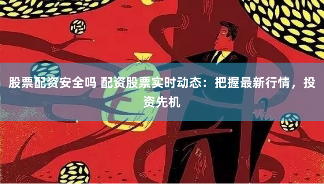 股票配资安全吗 配资股票实时动态：把握最新行情，投资先机