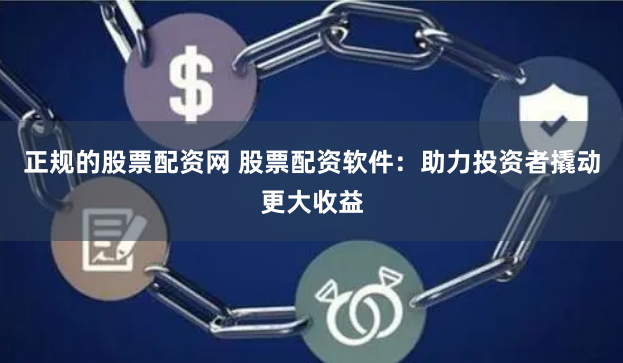 正规的股票配资网 股票配资软件：助力投资者撬动更大收益