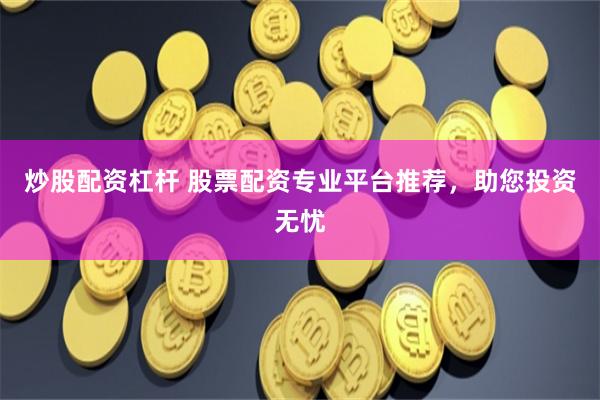 炒股配资杠杆 股票配资专业平台推荐，助您投资无忧