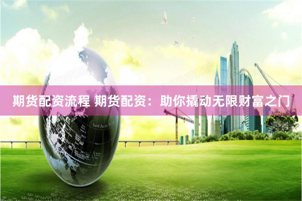 期货配资流程 期货配资：助你撬动无限财富之门