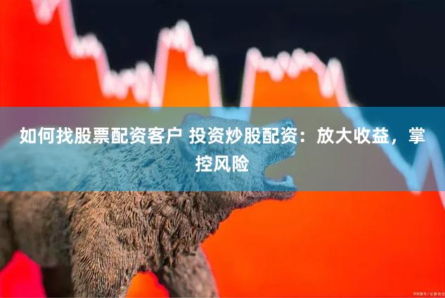 如何找股票配资客户 投资炒股配资:放大收益,掌控风险