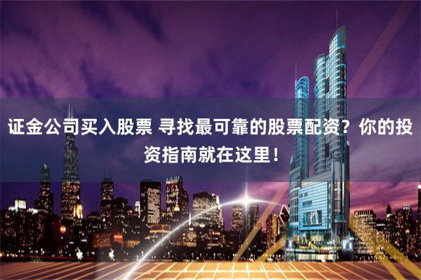 证金公司买入股票 寻找最可靠的股票配资?你的投资指南就在这里!