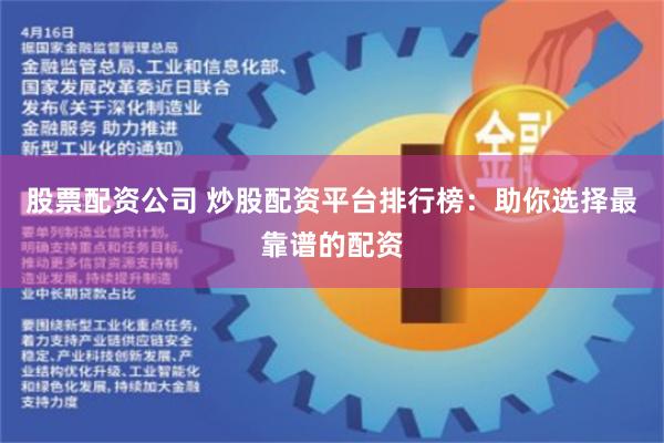 股票配资公司 炒股配资平台排行榜：助你选择最靠谱的配资