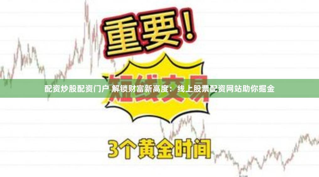 配资炒股配资门户 解锁财富新高度：线上股票配资网站助你掘金