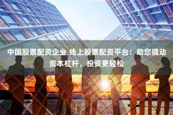 中国股票配资企业 线上股票配资平台：助您撬动资本杠杆，投资更轻松