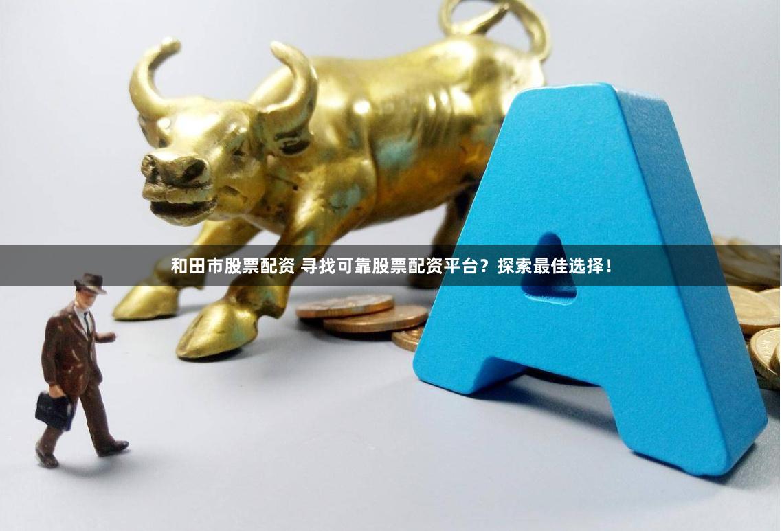 和田市股票配资 寻找可靠股票配资平台？探索最佳选择！