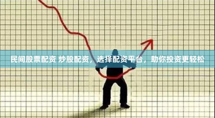 民间股票配资 炒股配资，选择配资平台，助你投资更轻松