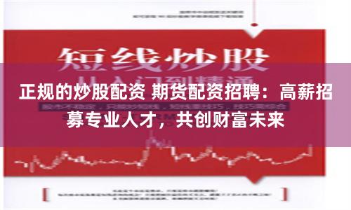 正规的炒股配资 期货配资招聘：高薪招募专业人才，共创财富未来