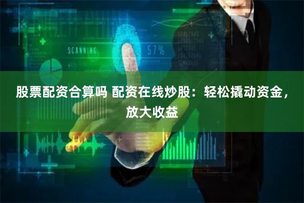 股票配资合算吗 配资在线炒股:轻松撬动资金,放大收益