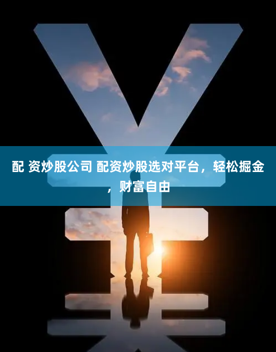 配 资炒股公司 配资炒股选对平台，轻松掘金，财富自由