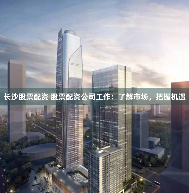 长沙股票配资 股票配资公司工作:了解市场,把握机遇