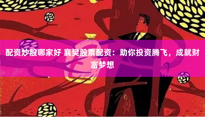 配资炒股哪家好 襄樊股票配资：助你投资腾飞，成就财富梦想