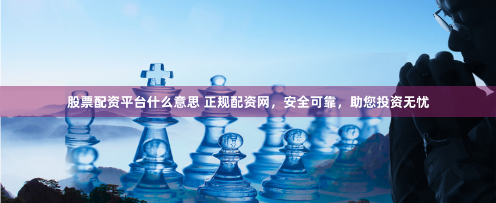 股票配资平台什么意思 正规配资网，安全可靠，助您投资无忧