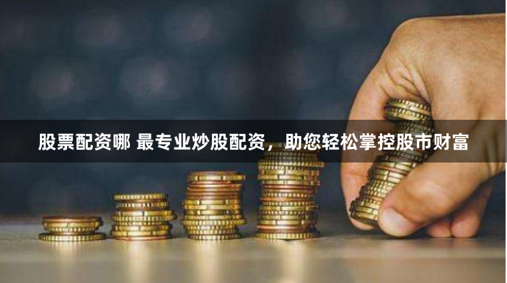 股票配资哪 最专业炒股配资，助您轻松掌控股市财富