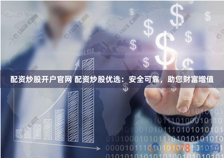 配资炒股开户官网 配资炒股优选：安全可靠，助您财富增值