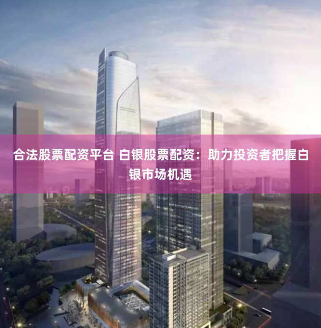 合法股票配资平台 白银股票配资：助力投资者把握白银市场机遇