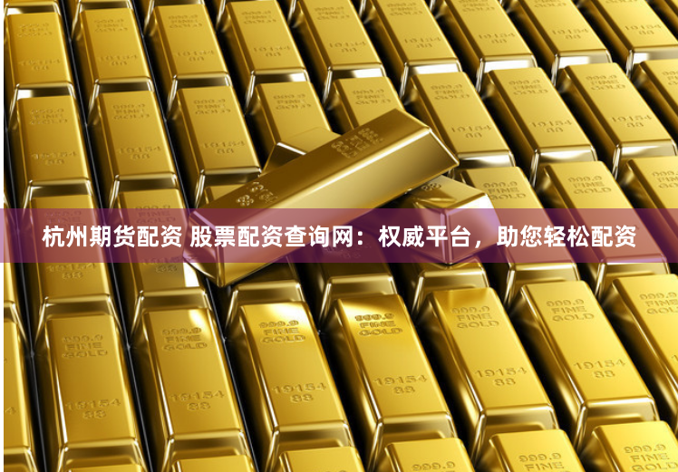 杭州期货配资 股票配资查询网：权威平台，助您轻松配资