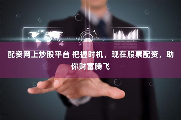 配资网上炒股平台 把握时机,现在股票配资,助你财富腾飞