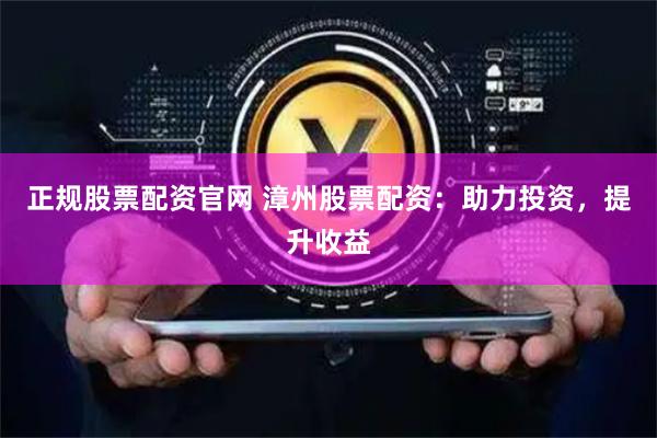 正规股票配资官网 漳州股票配资：助力投资，提升收益