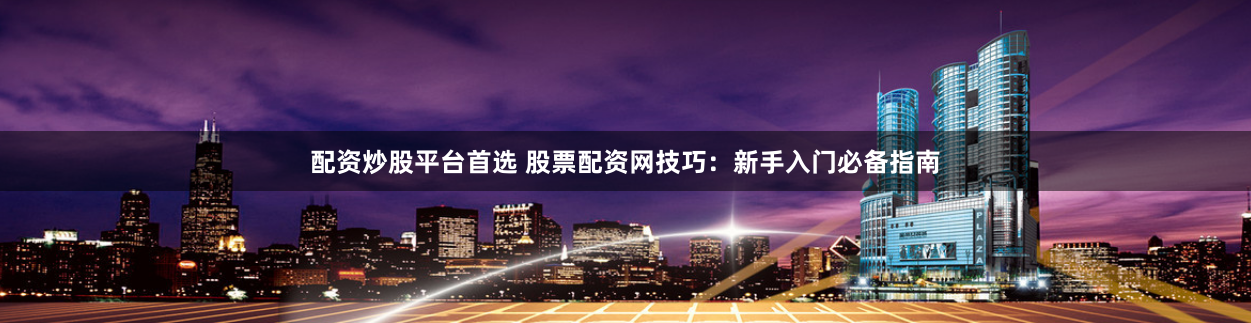 配资炒股平台首选 股票配资网技巧：新手入门必备指南