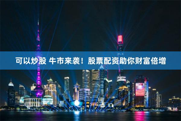 可以炒股 牛市来袭！股票配资助你财富倍增