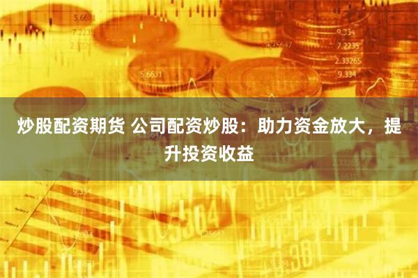 炒股配资期货 公司配资炒股：助力资金放大，提升投资收益