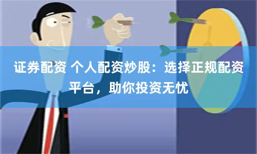 证券配资 个人配资炒股：选择正规配资平台，助你投资无忧