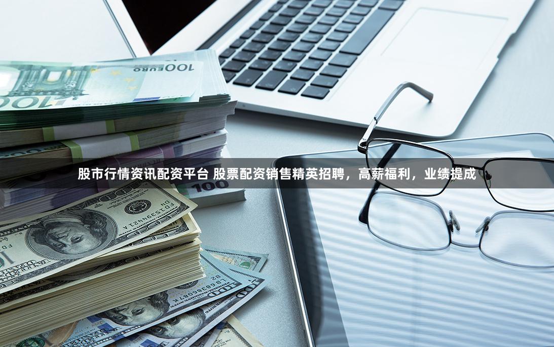 股市行情资讯配资平台 股票配资销售精英招聘，高薪福利，业绩提成