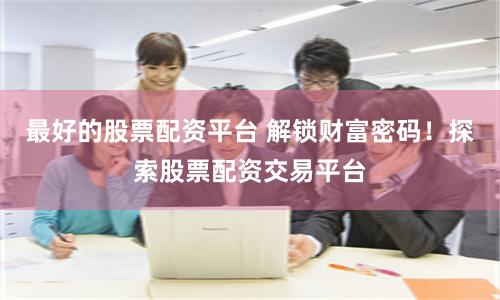 最好的股票配资平台 解锁财富密码!探索股票配资交易平台