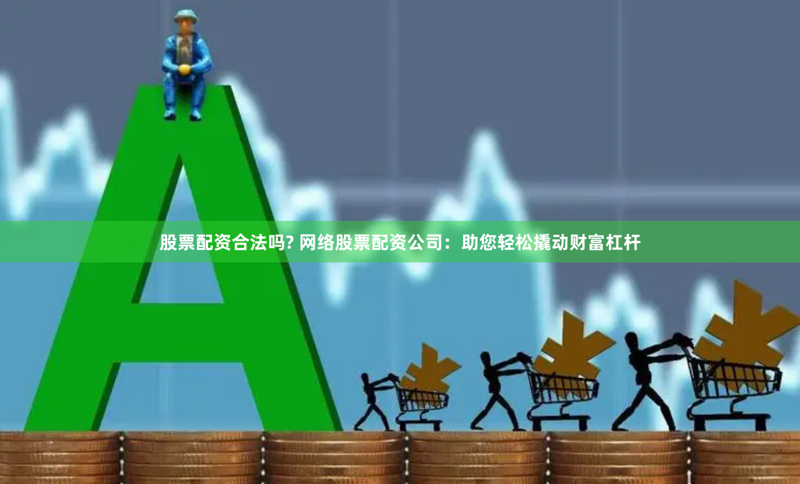 股票配资合法吗? 网络股票配资公司：助您轻松撬动财富杠杆