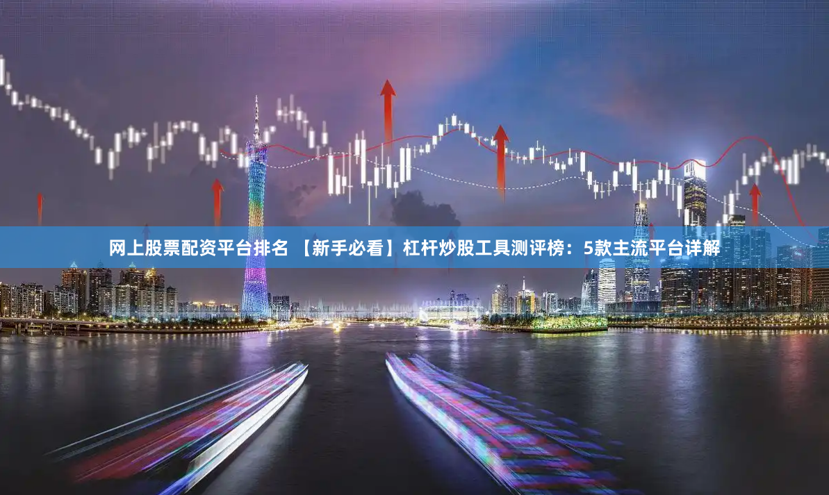 网上股票配资平台排名 【新手必看】杠杆炒股工具测评榜：5款主流平台详解