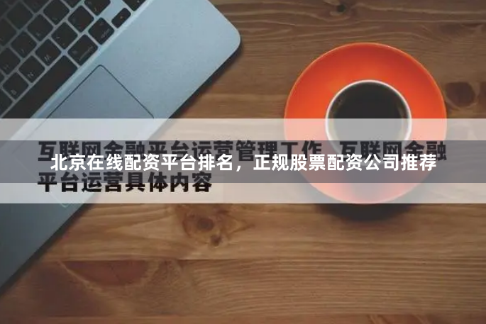 北京在线配资平台排名，正规股票配资公司推荐