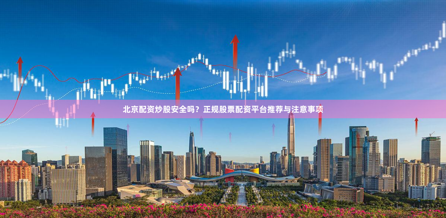北京配资炒股安全吗？正规股票配资平台推荐与注意事项