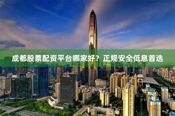 成都股票配资平台哪家好？正规安全低息首选