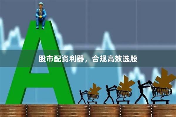 股市配资利器，合规高效选股